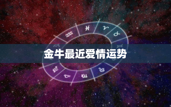 金牛最近爱情运势，2021金牛座爱情运势
