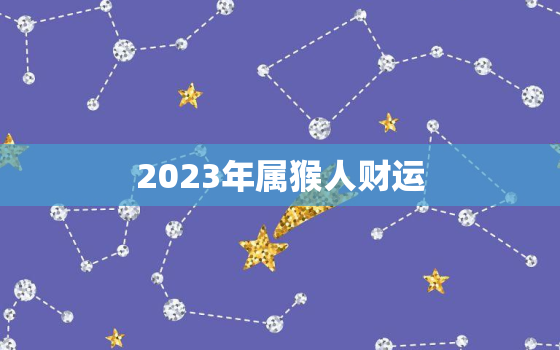 2023年属猴人财运，2023年属猴的财运