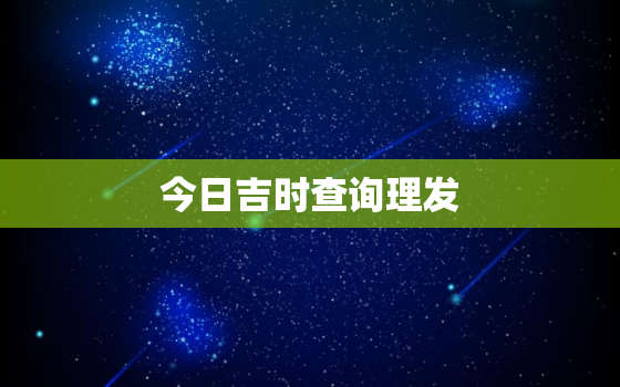 今日吉时查询理发，今日吉时查询老黄历理发