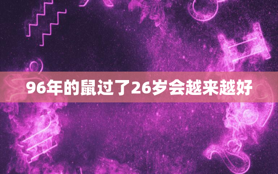 96年的鼠过了26岁会越来越好，十鼠
苦,哪个月份最苦