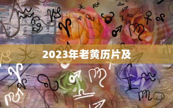 2023年老黄历片及，2023年日历全年黄道吉日