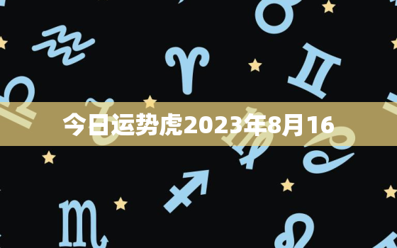 今日运势虎2023年8月16，8月16日生肖运势