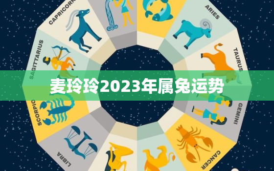 麦玲玲2023年属兔运势，2021年属兔运势