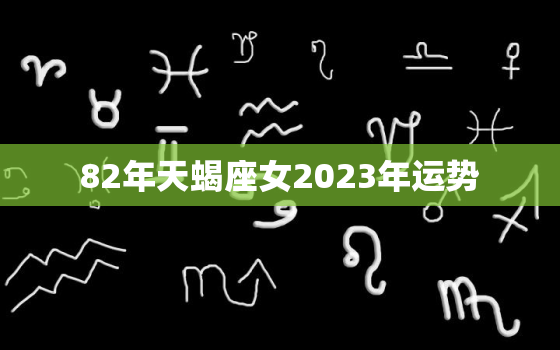 82年天蝎座女2023年运势，82年天蝎男命运