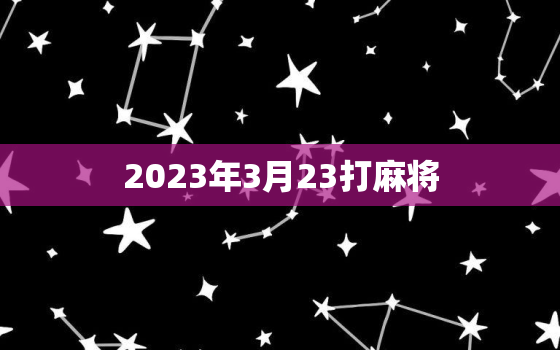 2023年3月23打麻将，2021年3月每日打麻将吉位