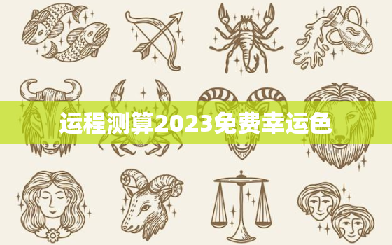 运程测算2023免费幸运色，2021运势幸运色