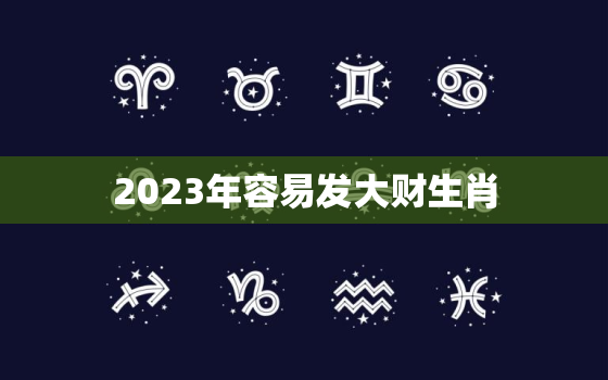 2023年容易发大财生肖，2023年必倒霉的生肖