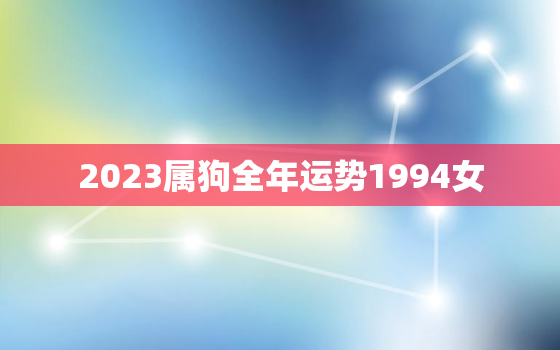 2023属狗全年运势1994女，1994狗2023年的运势