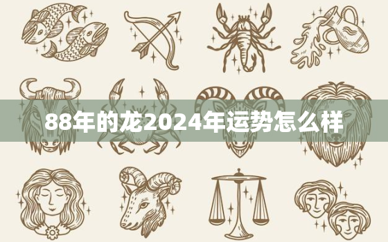 88年的龙2024年运势怎么样，88年属龙人2024年运势