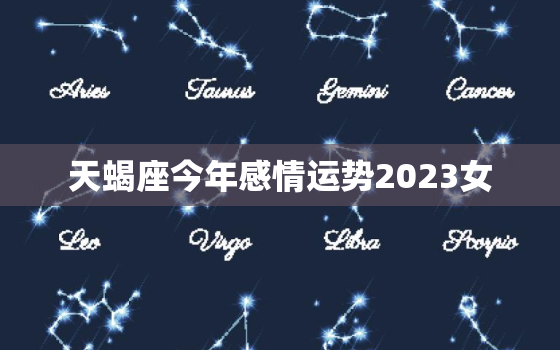 天蝎座今年感情运势2023女，天蝎座今年感情运势2023女孩