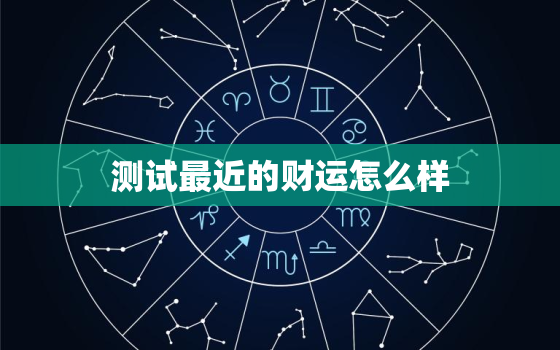 测试最近的财运怎么样，测试财运2021