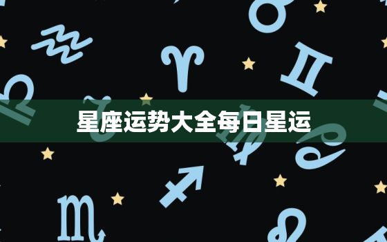 星座运势大全每日星运，星座运势每日查询更新运势