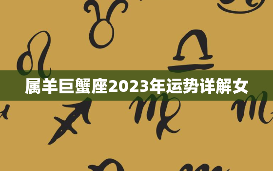 属羊巨蟹座2023年运势详解女，属羊巨蟹座2023年运势详解女性