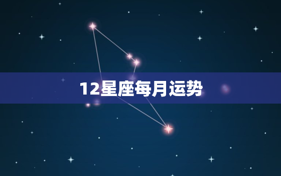 12星座每月运势，12星座每月运势
的对吗?