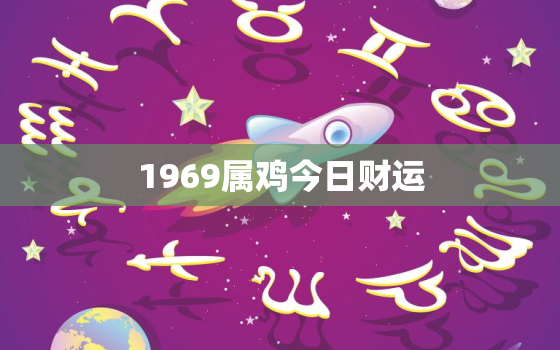 1969属鸡今日财运，69年属鸡今日财运方位