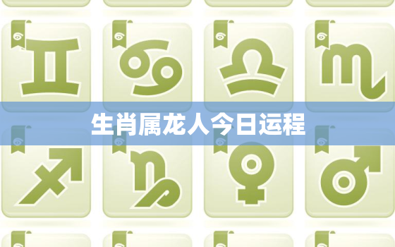 生肖属龙人今日运程，生肖属龙人今日运势