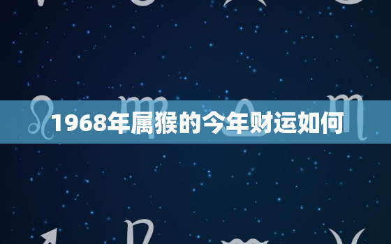 1968年属猴的今年财运如何，1968年属猴的人2021年财运怎么样