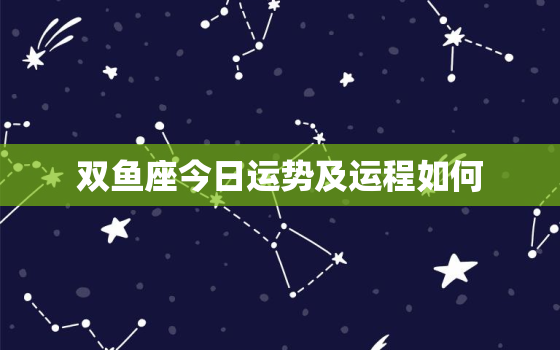 双鱼座今日运势及运程如何，双鱼座今日运势第一星网