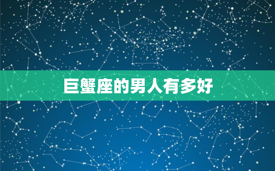 巨蟹座的男人有多好，巨蟹座男人是一个什么样性格的人