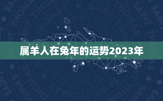 属羊人在兔年的运势2023年，属羊人在兔年的运势2023年怎么样