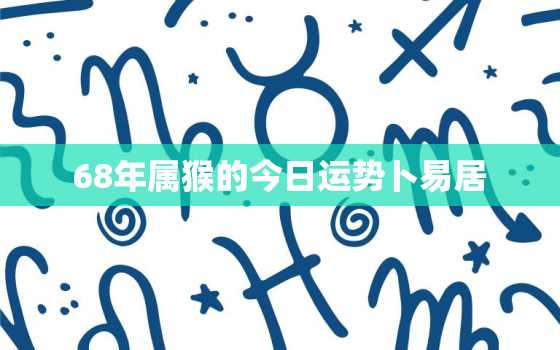 68年属猴的今日运势卜易居，68年属猴人今日运程