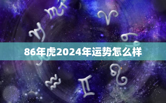 86年虎2024年运势怎么样，2024年86年虎女