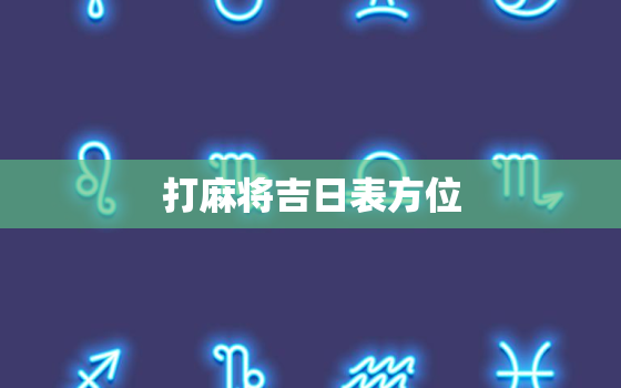 打麻将吉日表方位，打麻将吉日查询