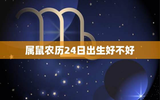 属鼠农历24日出生好不好，属鼠生于二十四日