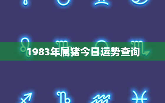 1983年属猪今日运势查询，83年属猪的今日运势