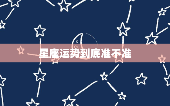 星座运势到底准不准，星座运势准吗,有科学依据吗