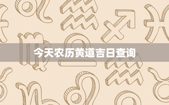 今天农历黄道吉日查询，今天农历老黄历查询吉时