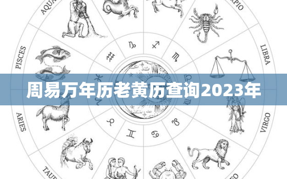 周易万年历老黄历查询2023年，周易万年历老黄历查询2023年份