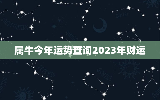 属牛今年运势查询2023年财运，属牛今年运势查询2023年财运如何