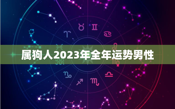 属狗人2023年全年运势男性，2023年属狗人运势运程男详解