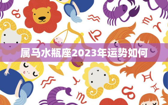 属马水瓶座2023年运势如何，属马的水瓶女2021年运势