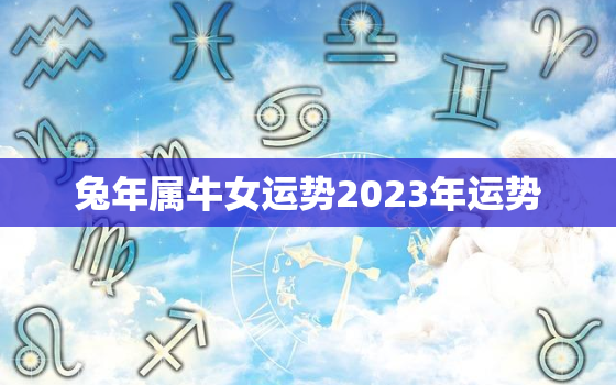 兔年属牛女运势2023年运势，2023年属牛女全年运势