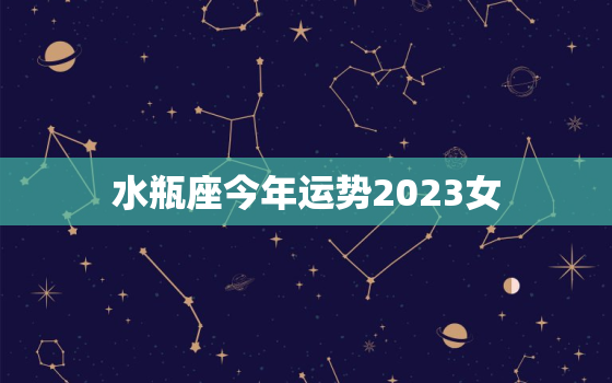 水瓶座今年运势2023女，水瓶座今年运势2022女