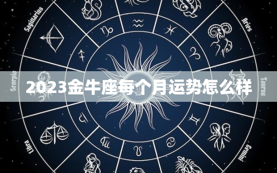 2023金牛座每个月运势怎么样，金牛座23日运势