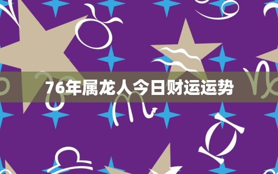 76年属龙人今日财运运势，76年属龙人今日财运运势如何