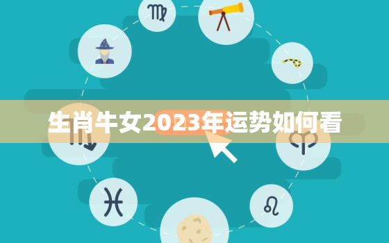 生肖牛女2023年运势如何看，牛女2022年运势
