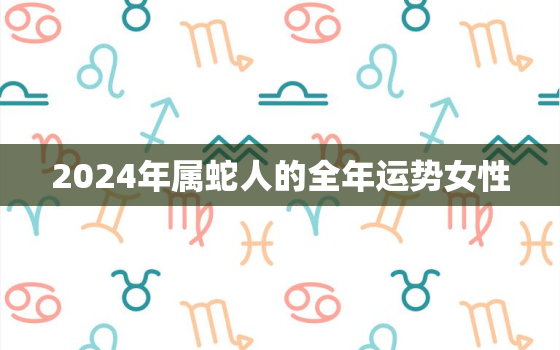 2024年属蛇人的全年运势女性，2024年属蛇人的运势及运程