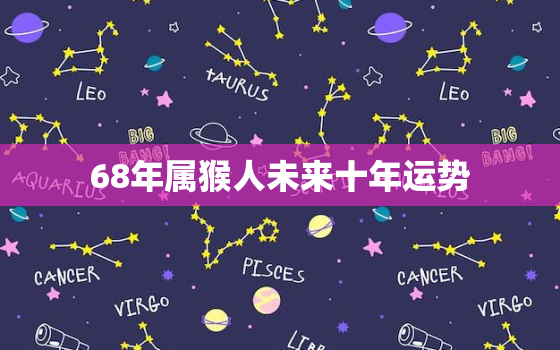 68年属猴人未来十年运势，68年的属猴人2021年运势