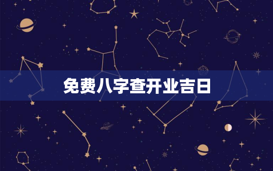 免费八字查开业吉日，依据生辰八字开业择日