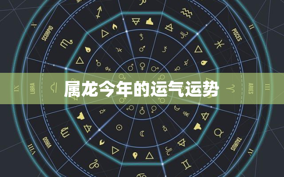 属龙今年的运气运势，属龙今年运势2022年