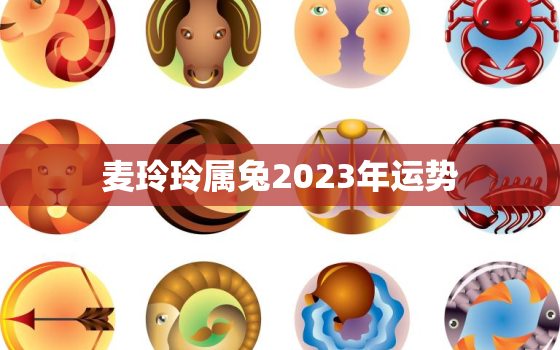 麦玲玲属兔2023年运势，麦玲玲2023年生肖运势