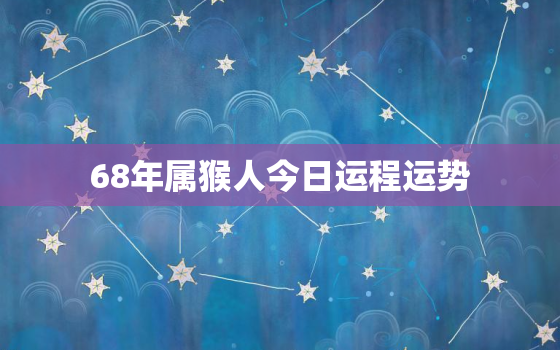 68年属猴人今日运程运势，68年属猴人今日运程运势如何