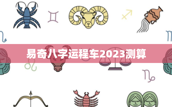 易奇八字运程车2023测算，易奇八字每日运程免费测