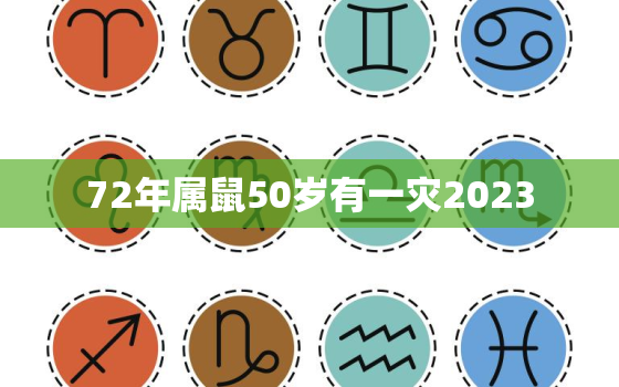 72年属鼠50岁有一灾2023，72年属鼠50岁有一灾2022