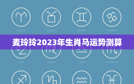 麦玲玲2023年生肖马运势测算，麦玲玲2022年生肖马