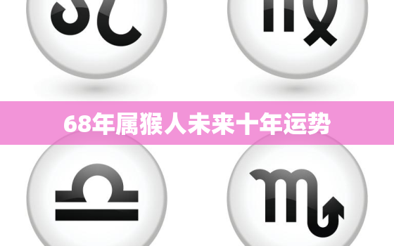 68年属猴人未来十年运势，68年属猴人未来十年运势如何